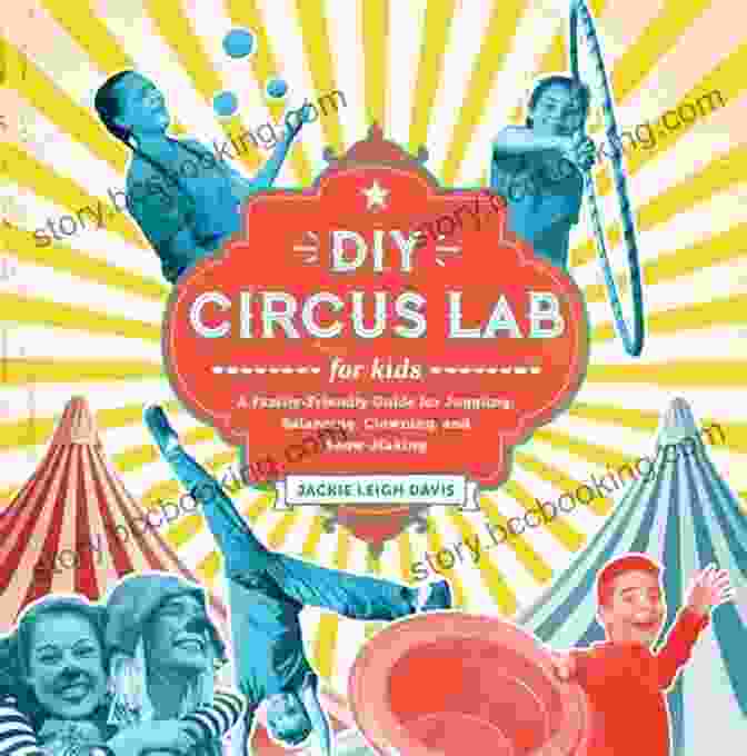 A Family Juggling, Balancing, Clowning, And Making A Show DIY Circus Lab For Kids: A Family Friendly Guide For Juggling Balancing Clowning And Show Making