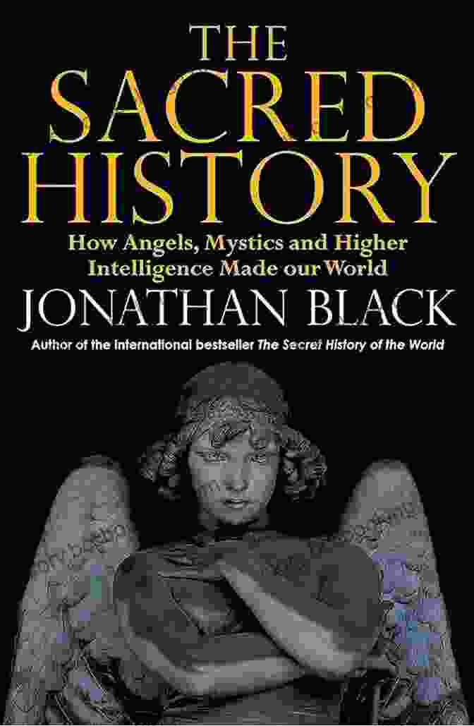 Angels, Mystics, And Higher Intelligence: Shaping Our World The Sacred History: How Angels Mystics And Higher Intelligence Made Our World