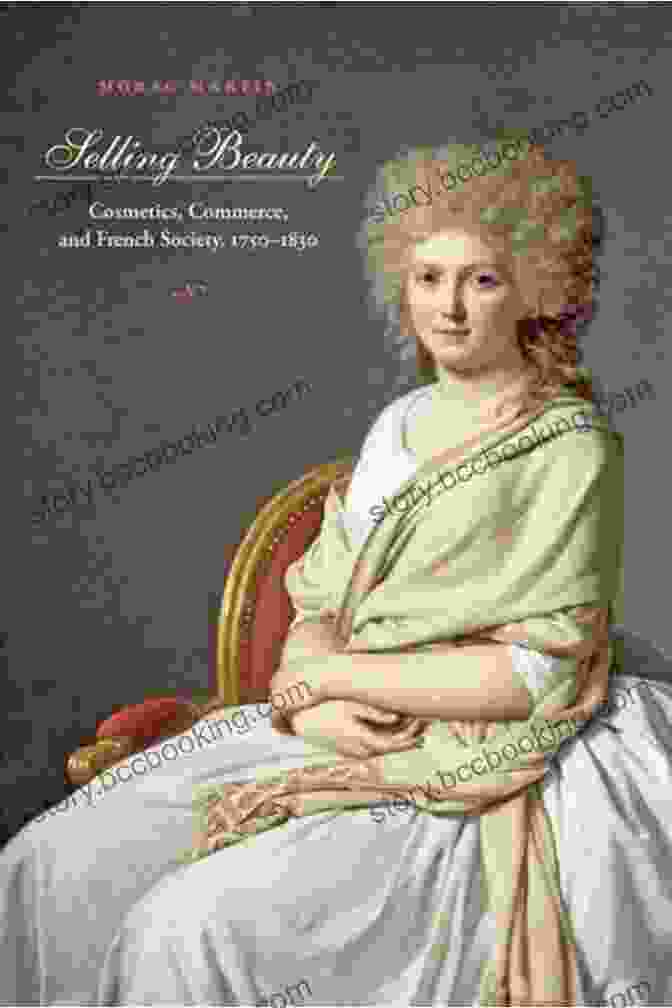 Cosmetics, Commerce, And French Society, 1750–1830 By Clare Haru Crowston Selling Beauty: Cosmetics Commerce And French Society 1750 1830 (The Johns Hopkins University Studies In Historical And Political Science 127)