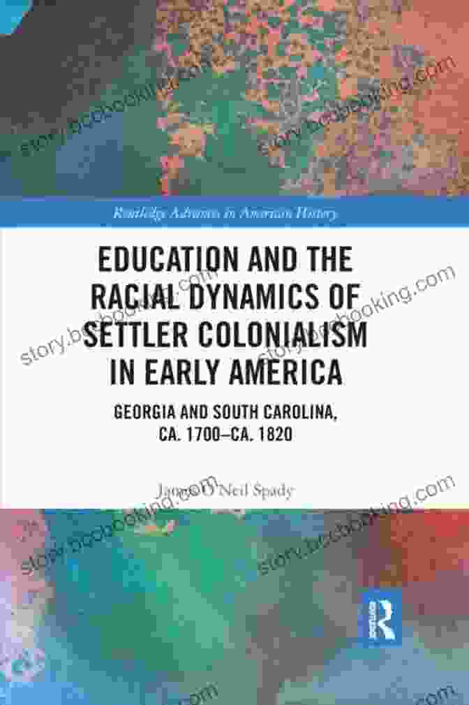 Education And The Racial Dynamics Of Settler Colonialism In Early America Education And The Racial Dynamics Of Settler Colonialism In Early America: Georgia And South Carolina Ca 1700 Ca 1820 (Routledge Advances In American History 16)