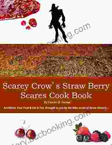 Scarey Crow S Straw Berry Scares Cook Book: Annihilate Your Fruit Eat It Too Brought To You By The Man Made Of Straw Himself
