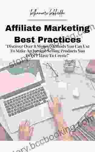 Affiliate Marketing Best Practices: Discover Over 8 Money Methods You Can Use To Make An Income Selling Products You DON T Have To Create