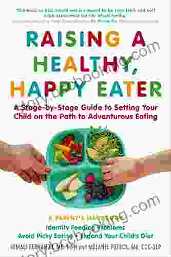 Raising A Healthy Happy Eater: A Parent S Handbook: A Stage By Stage Guide To Setting Your Child On The Path To Adventurous Eating