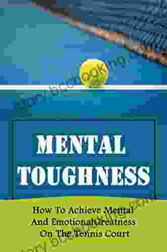 Mental Toughness: How To Achieve Mental And Emotional Greatness On The Tennis Court