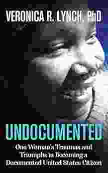 Undocumented : One Woman S Traumas And Triumphs In Becoming A Documented United States Citizen