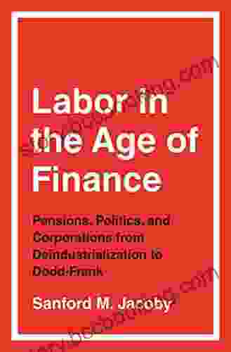 Labor In The Age Of Finance: Pensions Politics And Corporations From Deindustrialization To Dodd Frank