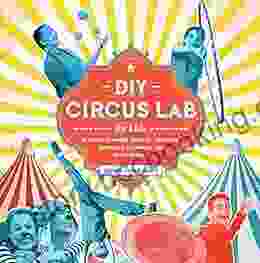 DIY Circus Lab For Kids: A Family Friendly Guide For Juggling Balancing Clowning And Show Making