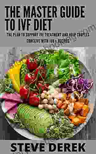 The Master Guide To IVF Diet: The Plan To Support IVF Treatment And Help Couples Conceive With 100+ Recipes