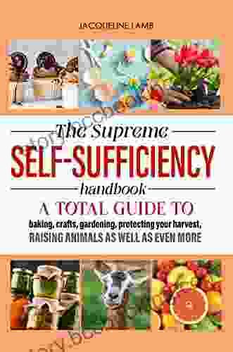 The Supreme Self Sufficiency Handbook: A Total Guide To Baking Crafts Gardening Protecting Your Harvest Raising Animals As Well As Even More