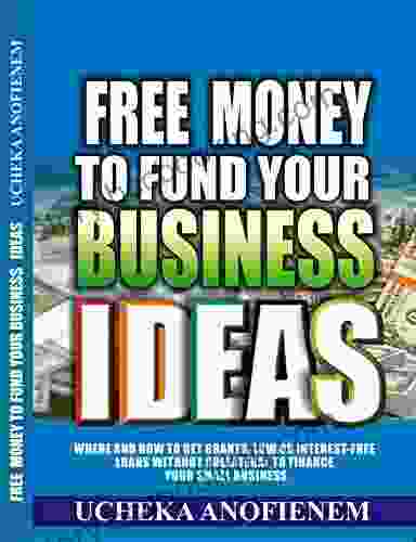 Free Money To Fund Your Business Ideas: Where And How To Get Grants Low Or Interest Free Loans Without Collateral To Finance Your Small Business