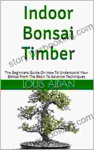 Indoor Bonsai Timber : The Beginners Guide On How To Understand Your Bonsai From The Basic To Advance Techniques