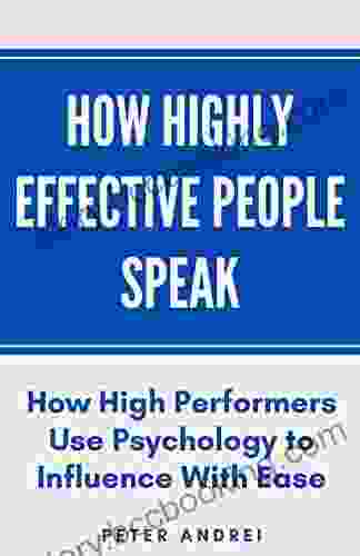 How Highly Effective People Speak: How High Performers Use Psychology To Influence With Ease (Speak For Success 1)