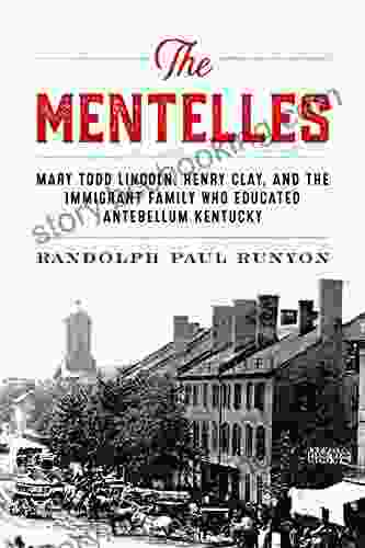 The Mentelles: Mary Todd Lincoln Henry Clay And The Immigrant Family Who Educated Antebellum Kentucky